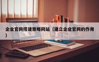 临沧企业官网搭建策略网站（建立企业官网的作用）