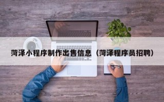 临沧菏泽小程序制作出售信息（菏泽程序员招聘）