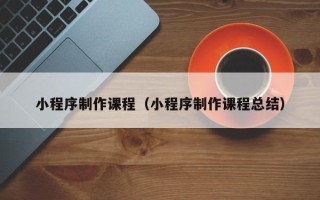 临沧小程序制作课程（小程序制作课程总结）