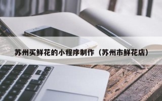 临沧苏州买鲜花的小程序制作（苏州市鲜花店）