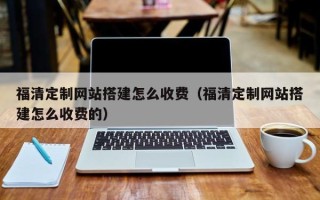 临沧福清定制网站搭建怎么收费（福清定制网站搭建怎么收费的）
