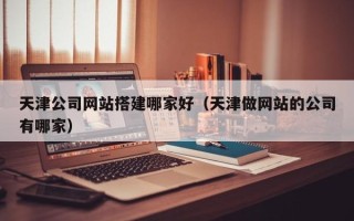 临沧天津公司网站搭建哪家好（天津做网站的公司有哪家）