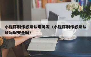 临沧小程序制作必须认证吗呢（小程序制作必须认证吗呢安全吗）