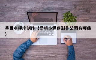 临沧呈贡小程序制作（昆明小程序制作公司有哪些）