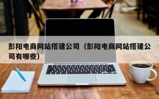 临沧彭阳电商网站搭建公司（彭阳电商网站搭建公司有哪些）