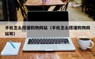 临沧手机怎么搭建购物网站（手机怎么搭建购物网站呢）