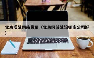 临沧北京搭建网站费用（北京网站建设哪家公司好）
