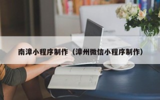 临沧南漳小程序制作（漳州微信小程序制作）