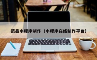 临沧范县小程序制作（小程序在线制作平台）