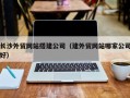 临沧长沙外贸网站搭建公司（建外贸网站哪家公司好）
