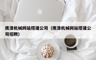 临沧鹰潭机械网站搭建公司（鹰潭机械网站搭建公司招聘）