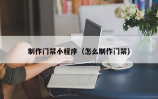 临沧制作门禁小程序（怎么制作门禁）
